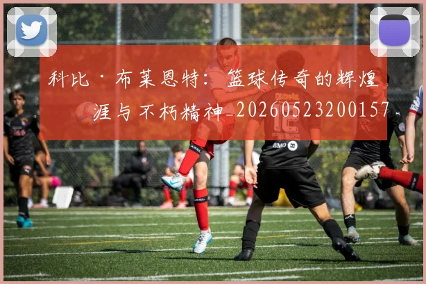 科比·布莱恩特：篮球传奇的辉煌生涯与不朽精神_20260523200157