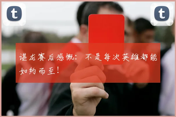 谌龙赛后感慨：不是每次英雄都能如约而至！