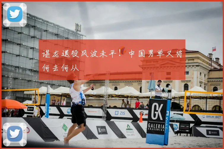 谌龙退役风波未平！中国男单又将何去何从