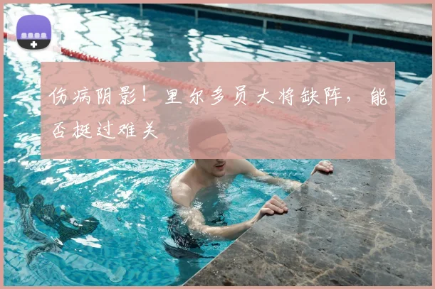 伤病阴影!里尔多员大将缺阵,能否挺过难关