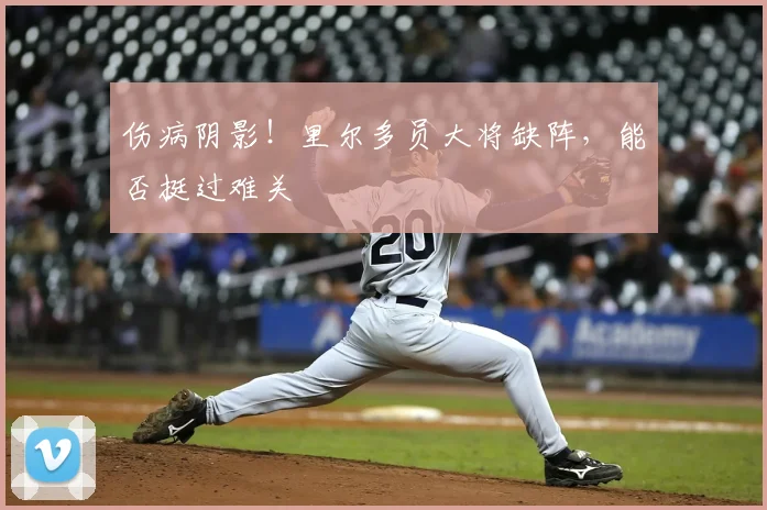 伤病阴影！里尔多员大将缺阵，能否挺过难关