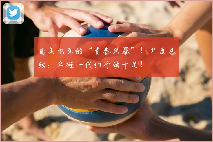 南美电竞的“青春风暴”！年度总结，年轻一代的冲劲十足！