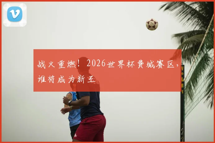 战火重燃!2026世界杯费城赛区,谁将成为新王