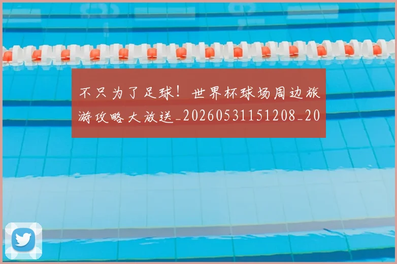 不只为了足球!世界杯球场周边旅游攻略大放送_20260531151208_20260702174423