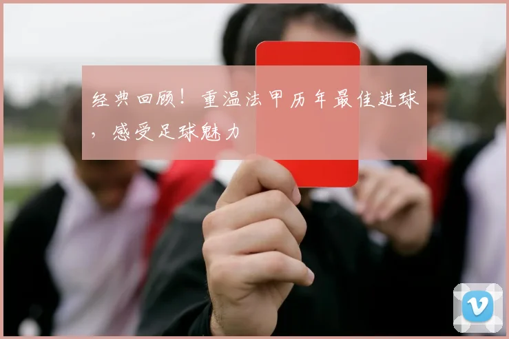 经典回顾!重温法甲历年最佳进球,感受足球魅力