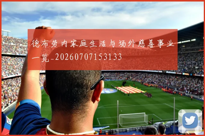 德布劳内家庭生活与场外慈善事业一览_20260707153133