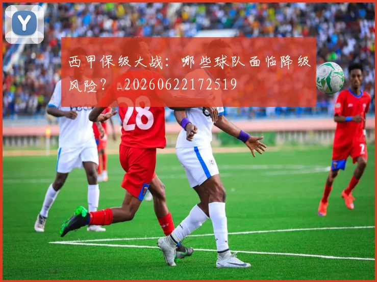 西甲保级大战：哪些球队面临降级风险？_20260622172519