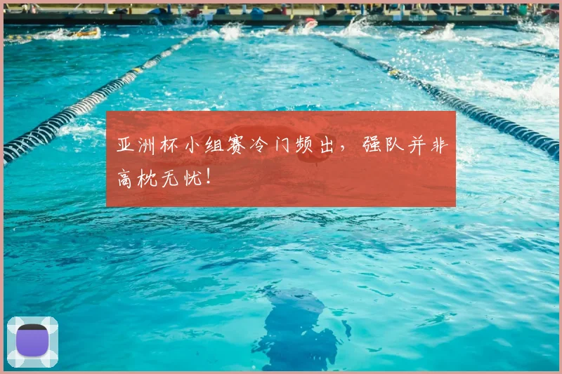 亚洲杯小组赛冷门频出，强队并非高枕无忧！