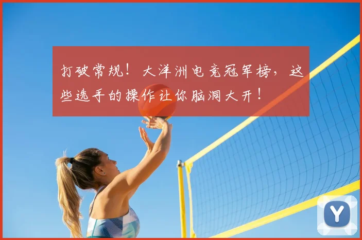 打破常规！大洋洲电竞冠军榜，这些选手的操作让你脑洞大开！
