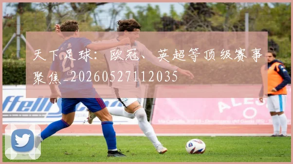 天下足球:欧冠、英超等顶级赛事聚焦_20260527112035