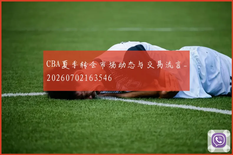 CBA夏季转会市场动态与交易流言_20260702163546