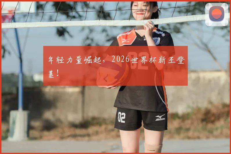 年轻力量崛起，2026世界杯新王登基！