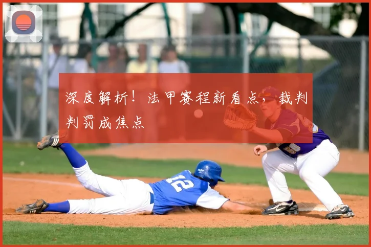 深度解析！法甲赛程新看点，裁判判罚成焦点