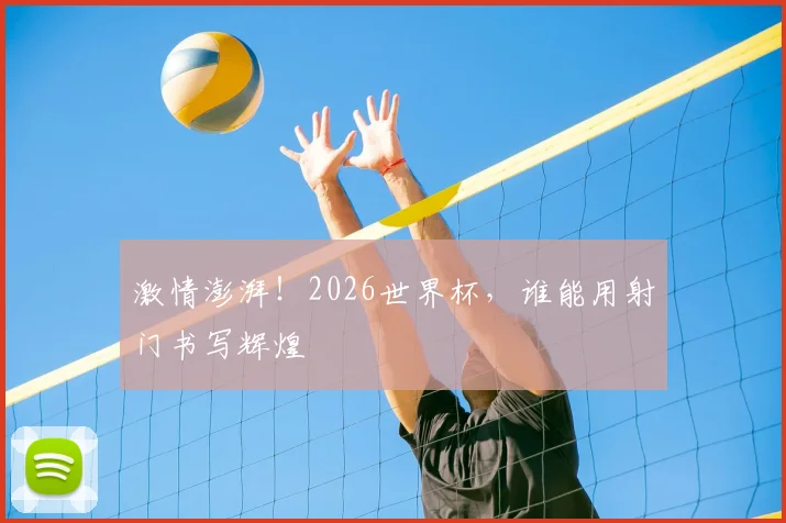 激情澎湃!2026世界杯,谁能用射门书写辉煌