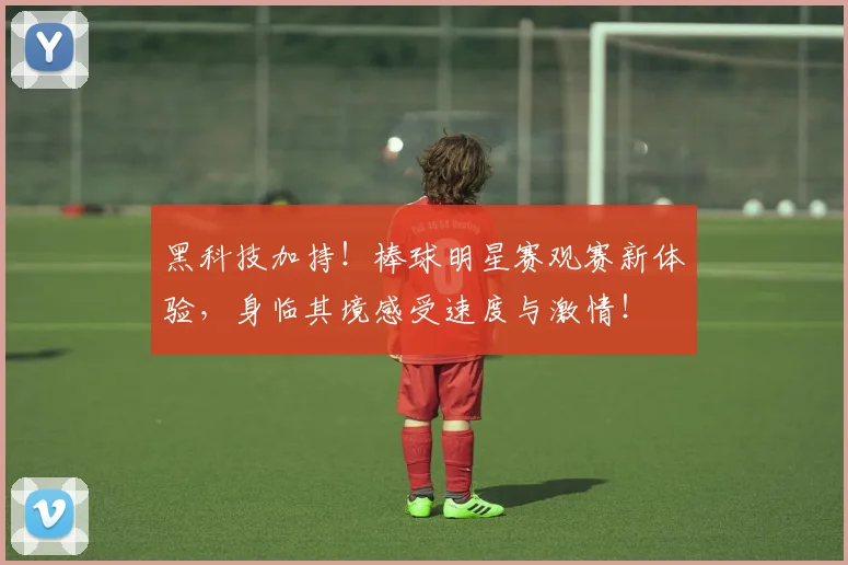 黑科技加持!棒球明星赛观赛新体验,身临其境感受速度与激情!