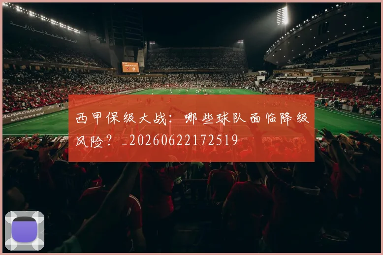 西甲保级大战:哪些球队面临降级风险?_20260622172519