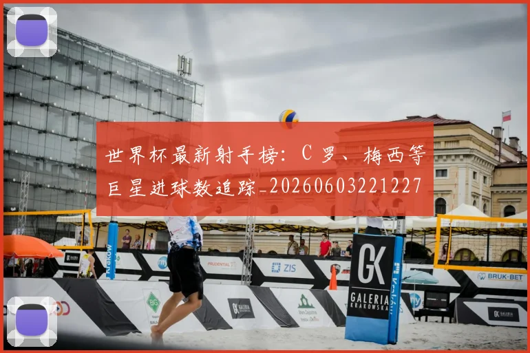 世界杯最新射手榜:C 罗、梅西等巨星进球数追踪_20260603221227