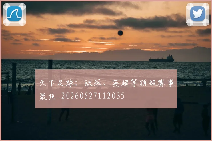 天下足球：欧冠、英超等顶级赛事聚焦_20260527112035