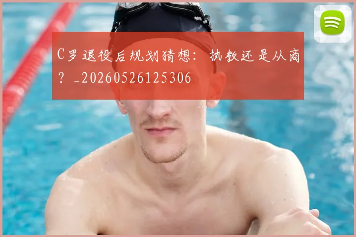 C罗退役后规划猜想：执教还是从商？_20260526125306