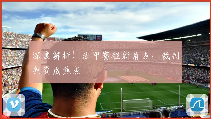 深度解析！法甲赛程新看点，裁判判罚成焦点