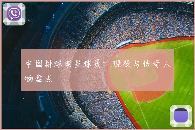 中国排球明星球员:现役与传奇人物盘点