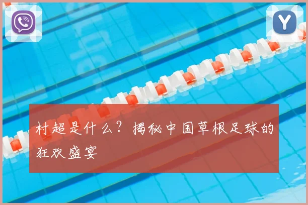 村超是什么?揭秘中国草根足球的狂欢盛宴