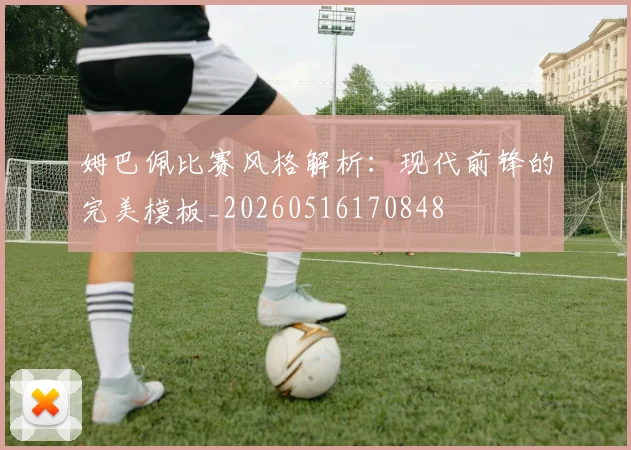 姆巴佩比赛风格解析:现代前锋的完美模板_20260516170848