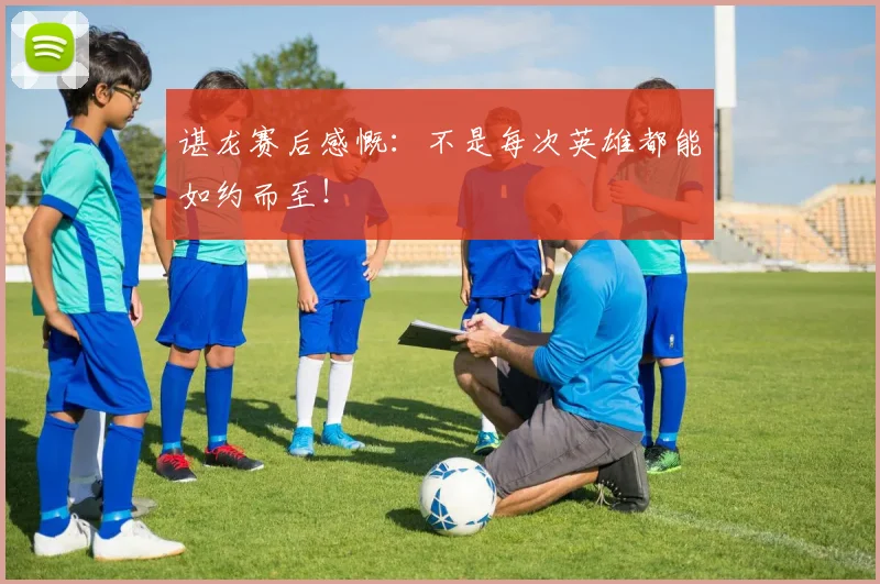 谌龙赛后感慨：不是每次英雄都能如约而至！