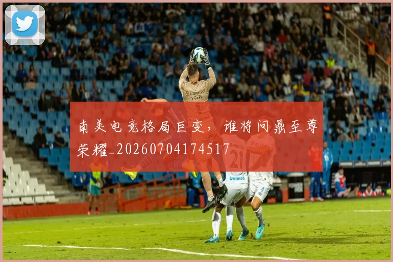 南美电竞格局巨变，谁将问鼎至尊荣耀_20260704174517