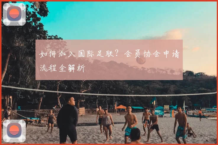 如何加入国际足联?会员协会申请流程全解析