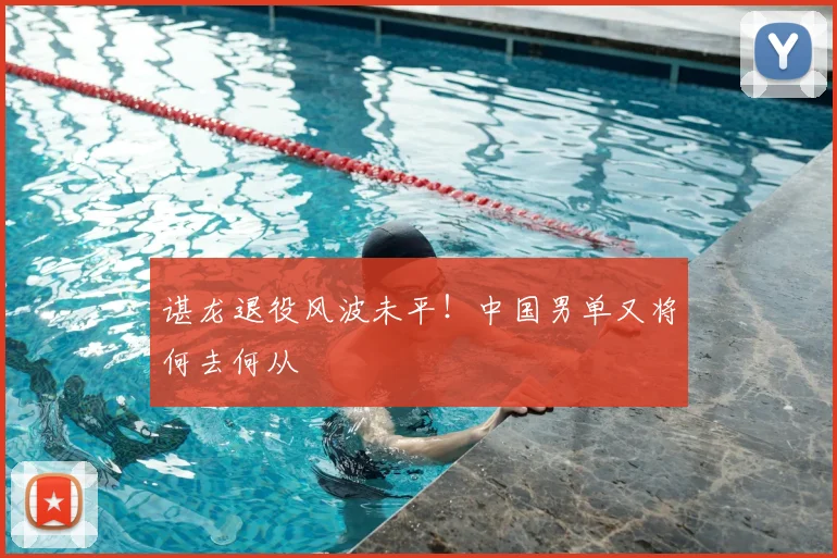 谌龙退役风波未平!中国男单又将何去何从