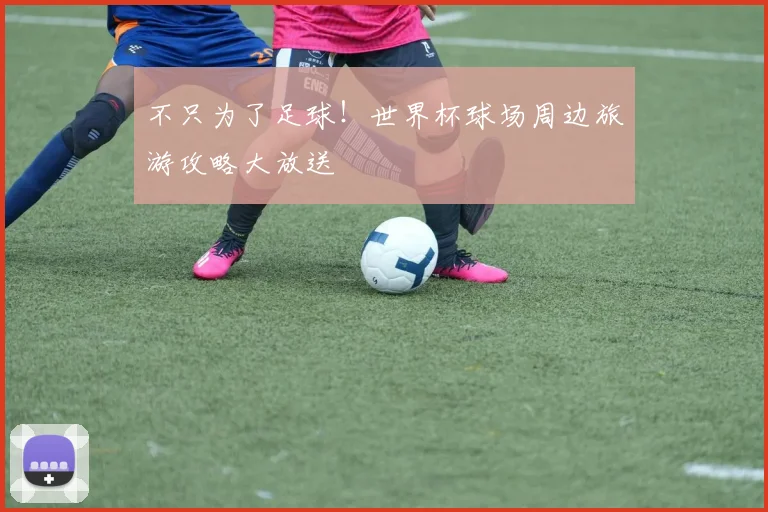 不只为了足球！世界杯球场周边旅游攻略大放送