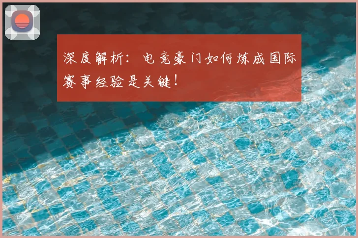 深度解析：电竞豪门如何炼成国际赛事经验是关键！