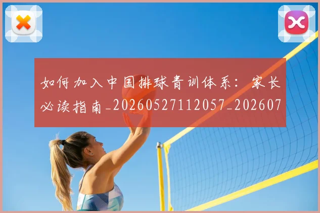 如何加入中国排球青训体系:家长必读指南_20260527112057_20260707022746