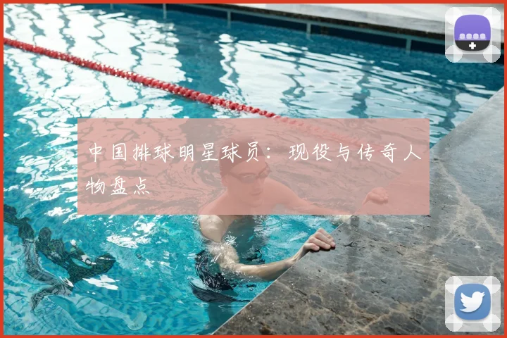 中国排球明星球员：现役与传奇人物盘点