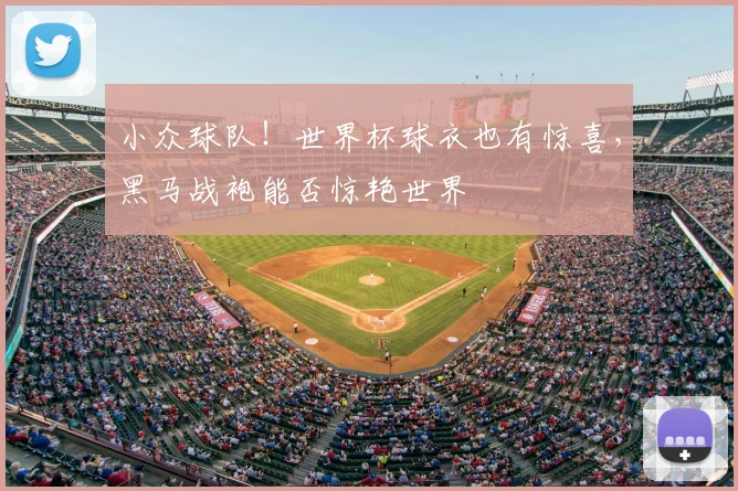 小众球队!世界杯球衣也有惊喜,黑马战袍能否惊艳世界