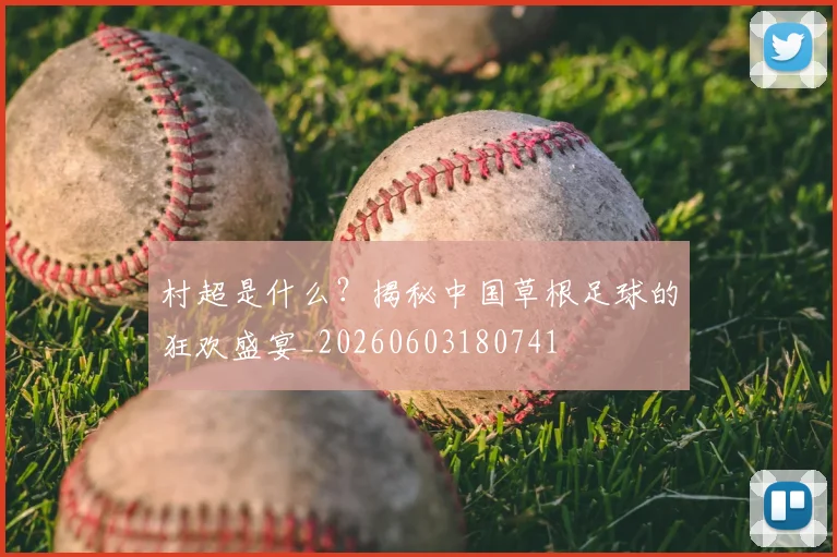 村超是什么？揭秘中国草根足球的狂欢盛宴_20260603180741