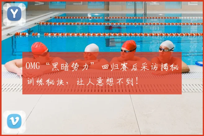 OMG“黑暗势力”回归赛后采访揭秘训练秘诀,让人意想不到!