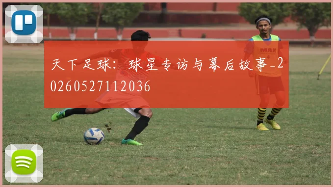 天下足球:球星专访与幕后故事_20260527112036