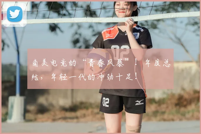 南美电竞的“青春风暴”！年度总结，年轻一代的冲劲十足！
