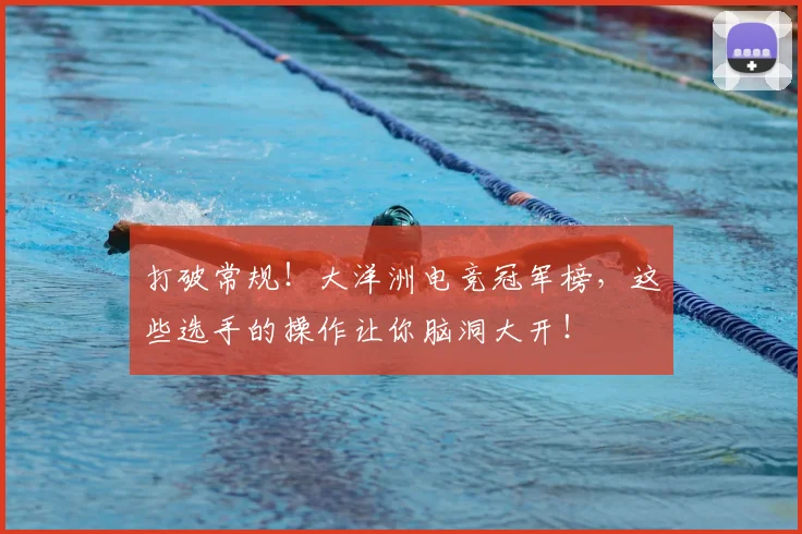 打破常规！大洋洲电竞冠军榜，这些选手的操作让你脑洞大开！