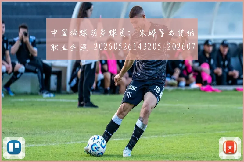 中国排球明星球员:朱婷等名将的职业生涯_20260526143205_20260703205039