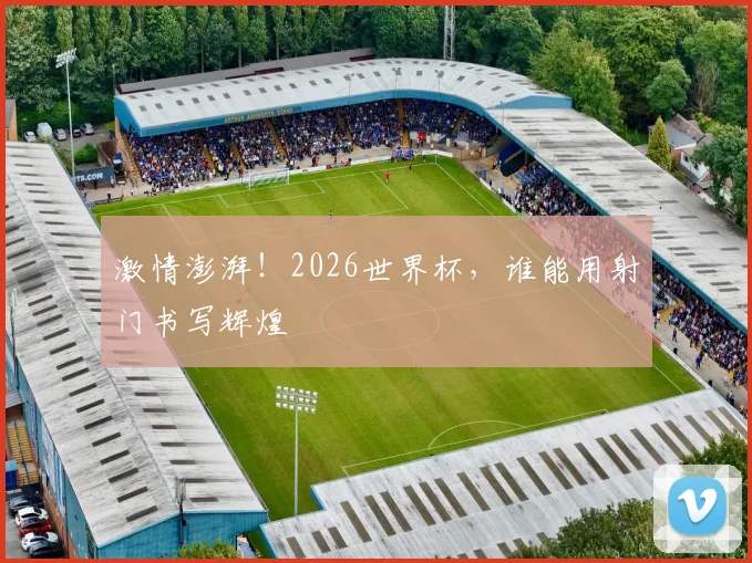 激情澎湃！2026世界杯，谁能用射门书写辉煌