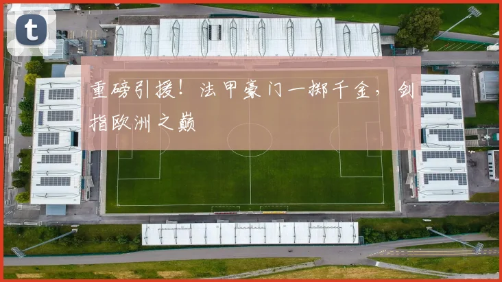 重磅引援!法甲豪门一掷千金,剑指欧洲之巅