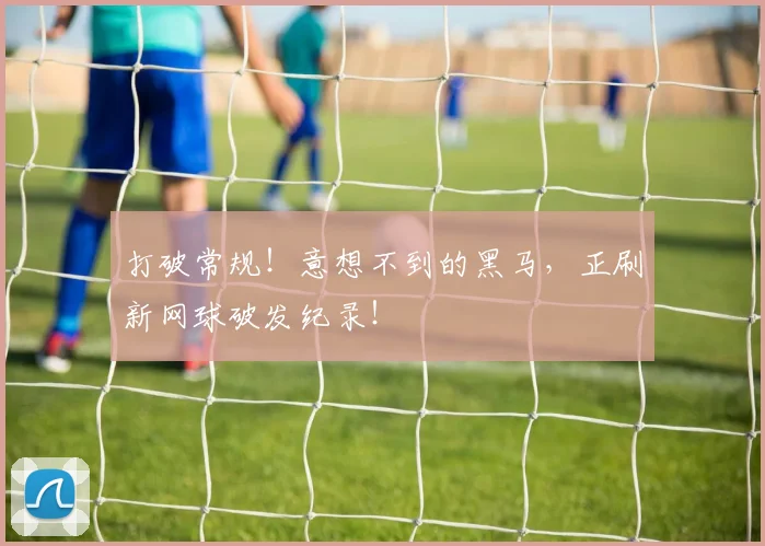打破常规！意想不到的黑马，正刷新网球破发纪录！