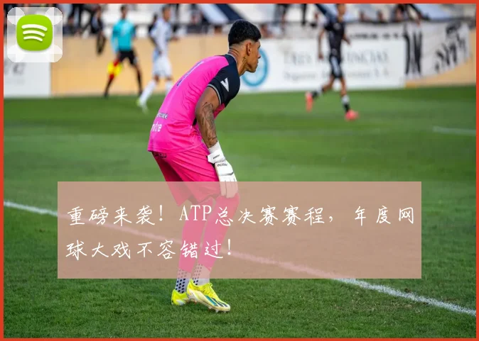 重磅来袭!ATP总决赛赛程,年度网球大戏不容错过!