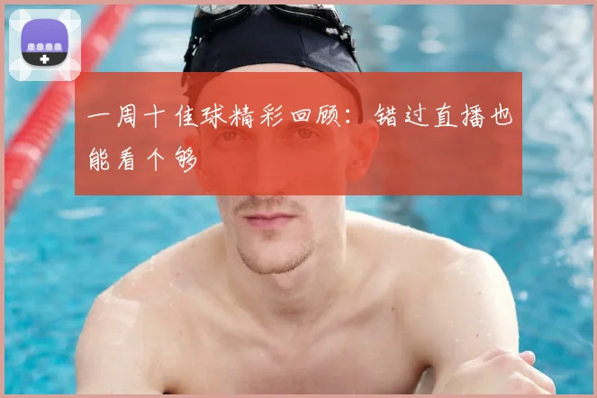 一周十佳球精彩回顾:错过直播也能看个够