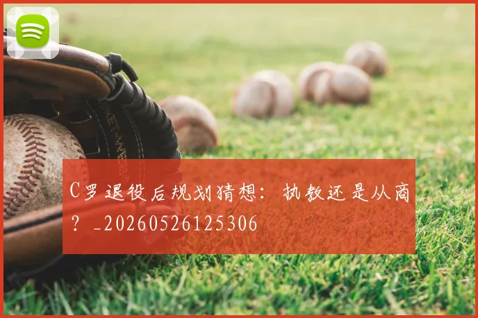 C罗退役后规划猜想：执教还是从商？_20260526125306