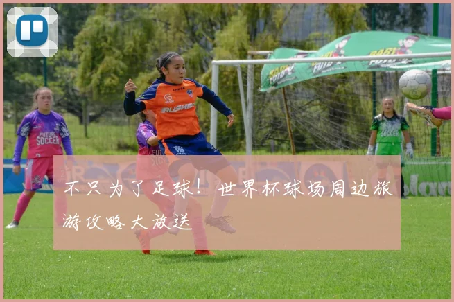 不只为了足球!世界杯球场周边旅游攻略大放送