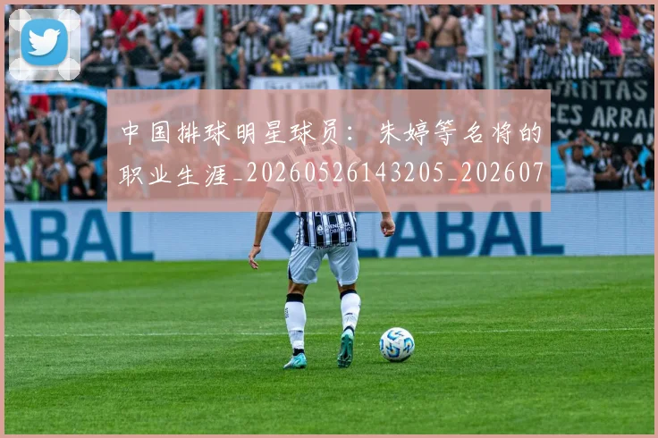 中国排球明星球员：朱婷等名将的职业生涯_20260526143205_20260703205039